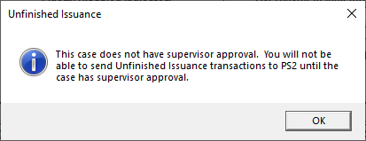Dialogue box that reads, "This case does not have supervisor approval. You will not be able to send Unfinished Issuance transactions to PS2 until the case has supervisor approval." There is a button that says "Ok" at the bottom of the box.